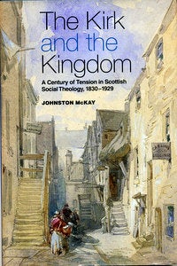 Item #15667 The Kirk and the Kingdom: a Century of Tension in Scottish Social Theology, 1830-1929. Johnston McKay.