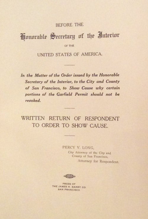 Item #17572 Before the Honorable Secretary of the Interior of the United States of America: In the Matter of the Order Issued by the Honorable Secretary of the Interior, to the City and County of San Francisco, to Show Cause Why Certain Portions of the Garfield Permit Should Not Be Revoked (with maps). Percy Vincent Long, J. H. Dockweiler.