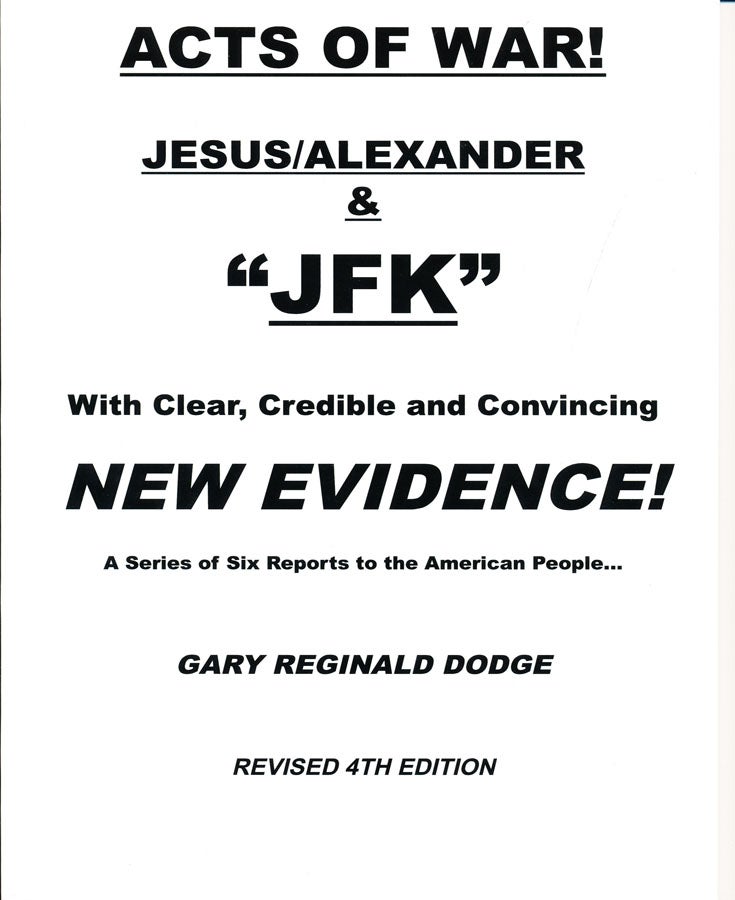 Item #18094 Acts of War! Jesus/Alexander & "JFK" with Clear, Credible and Convincible New Evidence! A Series of Six Reports to the American People. Gary Reginald Dodge.