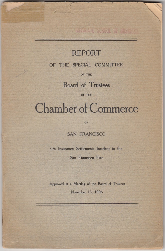 Item #19572 Report of the Special Committee of the Board of Trustees of the Chamber of Commerce of San Francisco on Insurance Settlements Incident to the San Francisco Fire: Approved at a Meeting of the Board of Trustees, November 13, 1906. Albert W. Whitney, San Francisco Chamber of Commerce.