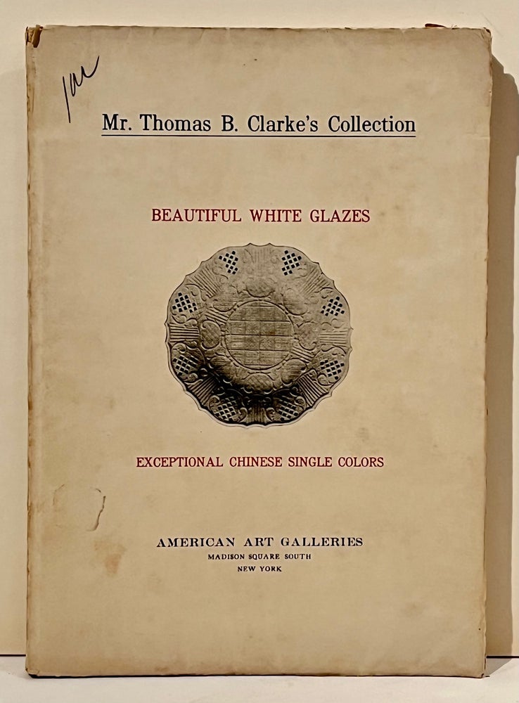 Item #21312 Illustrated Catalogue of A Remarkable Collection of Beautiful White Glazes in European and Oriental Productions and A Gathering of Exceptional Chinese Porcelains Exclusively Single-Color Specimens...Thomas B. Clarke Collection. Dana H. Carroll, Introduction.